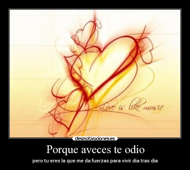 Porque aveces te odio - pero tu eres la que me da fuerzas para vivir dia tras dia