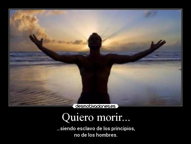 Quiero morir... - ...siendo esclavo de los principios,
no de los hombres.