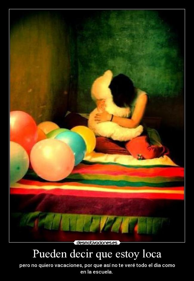 Pueden decir que estoy loca - pero no quiero vacaciones, por que así no te veré todo el dia como en la escuela. 