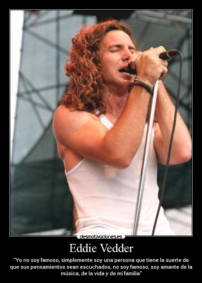 Eddie Vedder - Yo no soy famoso, simplemente soy una persona que tiene la suerte de
que sus pensamientos sean escuchados, no soy famoso, soy amante de la
música, de la vida y de mi familia