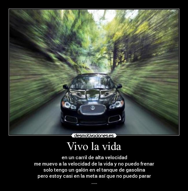 Vivo la vida - en un carril de alta velocidad
me muevo a la velocidad de la vida y no puedo frenar
solo tengo un galón en el tanque de gasolina
pero estoy casi en la meta así que no puedo parar
.....