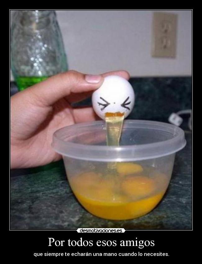 Por todos esos amigos - que siempre te echarán una mano cuando lo necesites.
