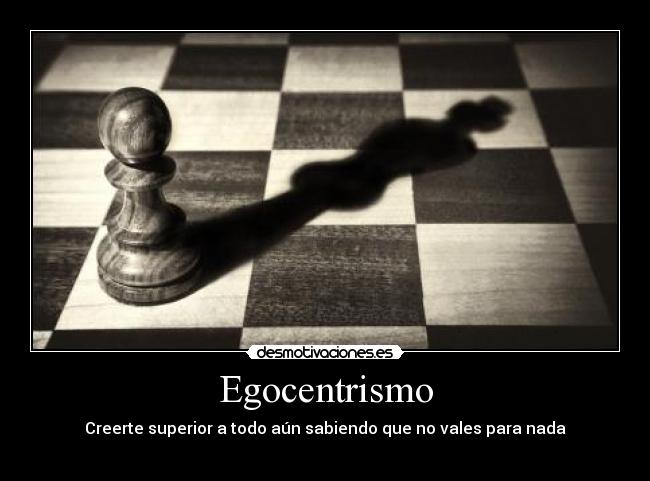 Egocentrismo - Creerte superior a todo aún sabiendo que no vales para nada
