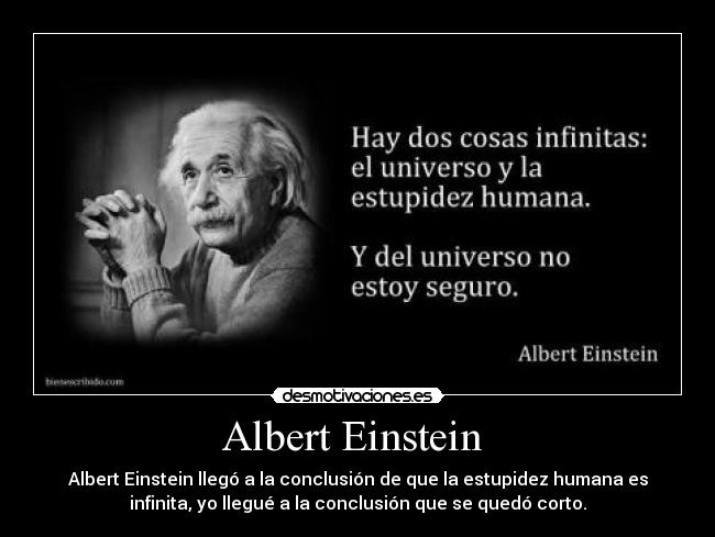 Albert Einstein - Albert Einstein llegó a la conclusión de que la estupidez humana es
infinita, yo llegué a la conclusión que se quedó corto.