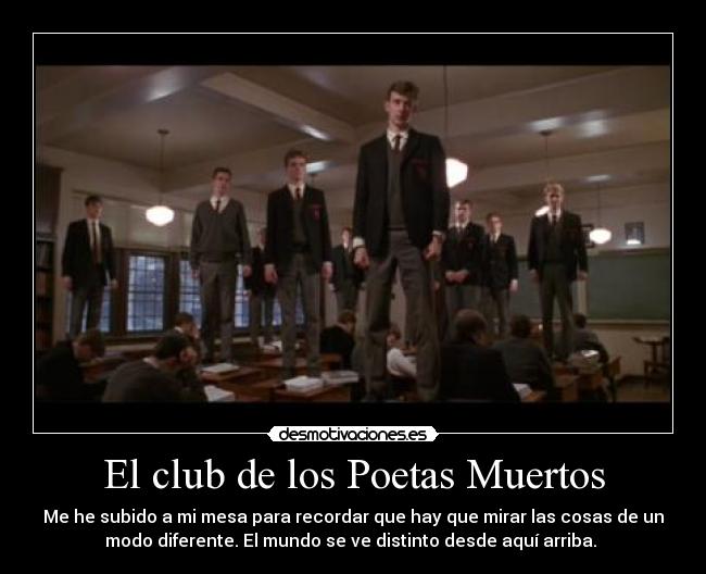 El club de los Poetas Muertos - Me he subido a mi mesa para recordar que hay que mirar las cosas de un
modo diferente. El mundo se ve distinto desde aquí arriba. 