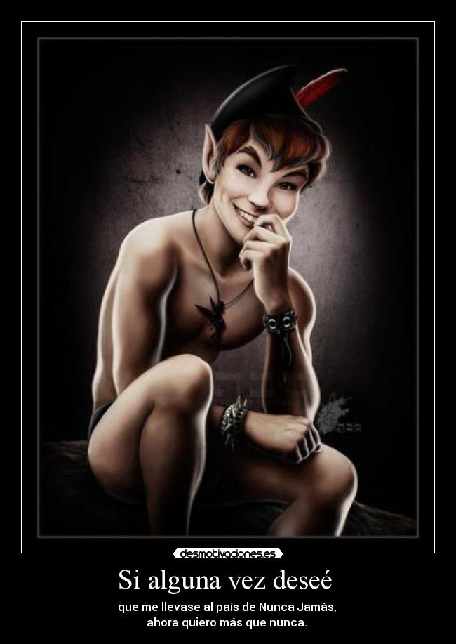 Si alguna vez deseé - que me llevase al país de Nunca Jamás,
ahora quiero más que nunca.
