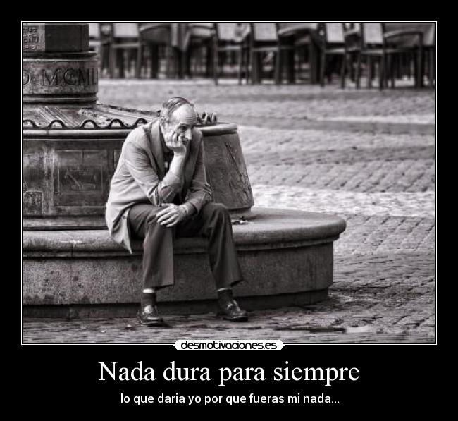 Nada dura para siempre - lo que daria yo por que fueras mi nada...
