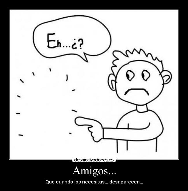 Amigos... - Que cuando los necesitas... desaparecen...