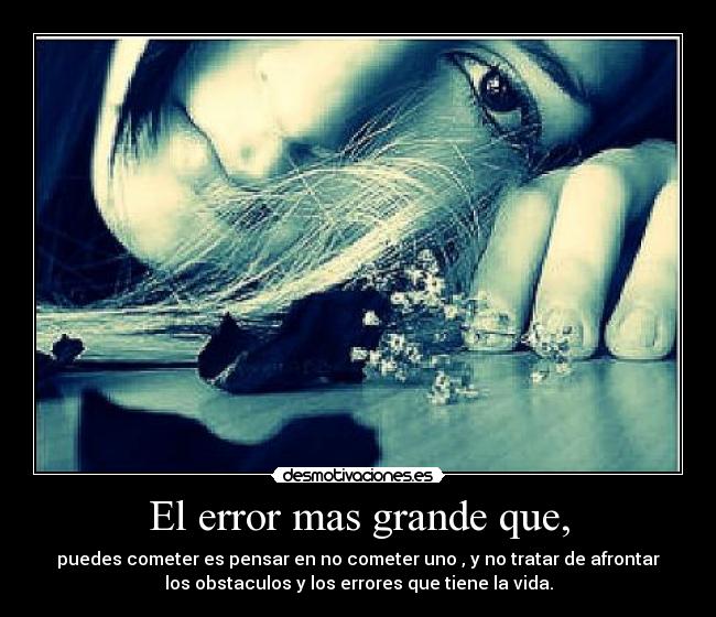 El error mas grande que, - puedes cometer es pensar en no cometer uno , y no tratar de afrontar
los obstaculos y los errores que tiene la vida.