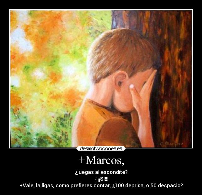 +Marcos, - ¿juegas al escondite?
-¡¡¡Sí!!!
+Vale, la ligas, como prefieres contar, ¿100 deprisa, o 50 despacio?