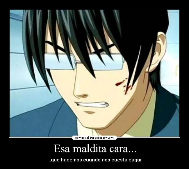 Esa maldita cara... - ...que hacemos cuando nos cuesta cagar