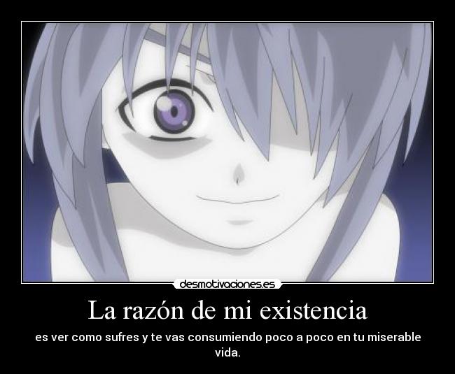 La razón de mi existencia - es ver como sufres y te vas consumiendo poco a poco en tu miserable vida.