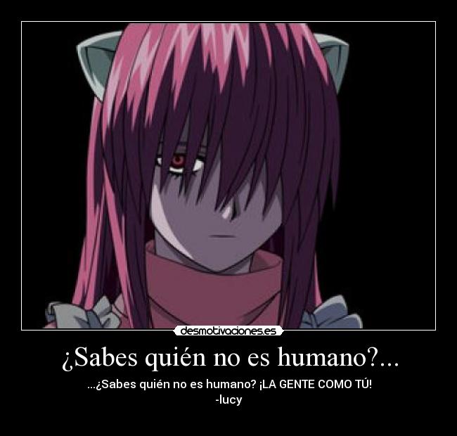 ¿Sabes quién no es humano?... - ...¿Sabes quién no es humano? ¡LA GENTE COMO TÚ!
-lucy