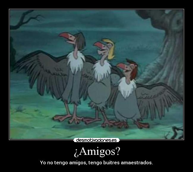 ¿Amigos? - Yo no tengo amigos, tengo buitres amaestrados.
