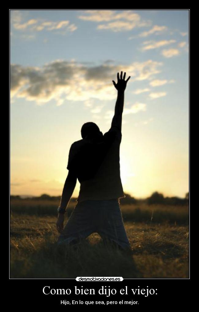 Como bien dijo el viejo: - Hijo, En lo que sea, pero el mejor.