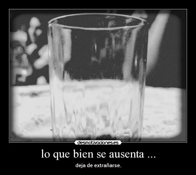 lo que bien se ausenta ... - deja de extrañarse.