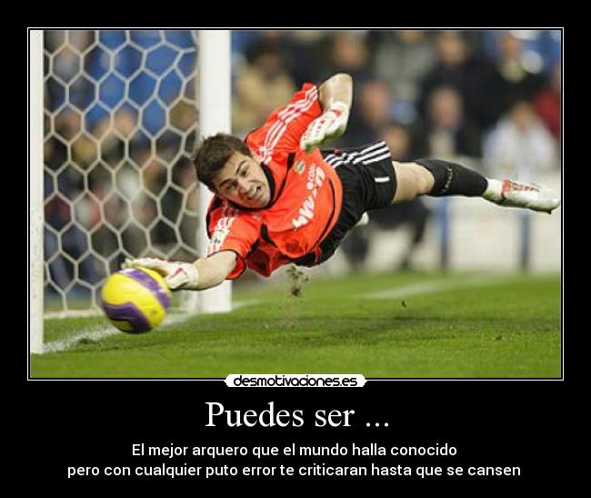 Puedes ser ... - El mejor arquero que el mundo halla conocido
pero con cualquier puto error te criticaran hasta que se cansen