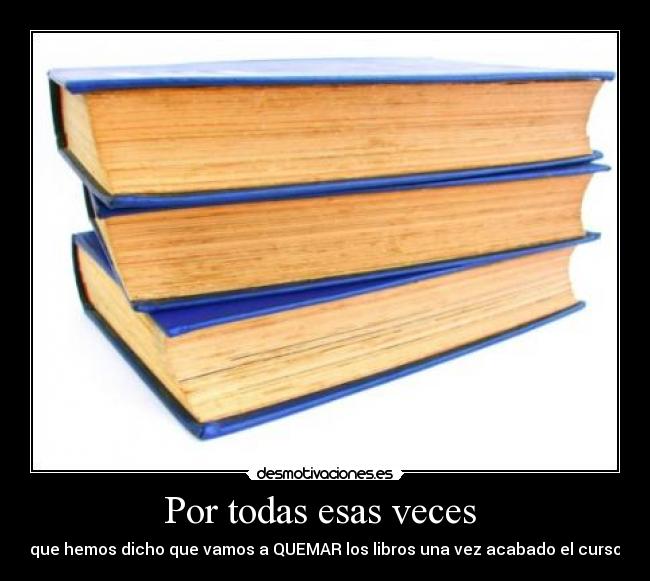 Por todas esas veces  - que hemos dicho que vamos a QUEMAR los libros una vez acabado el curso