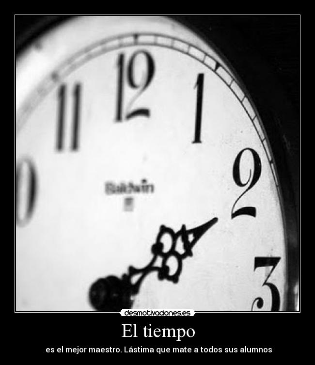 El tiempo - es el mejor maestro. Lástima que mate a todos sus alumnos