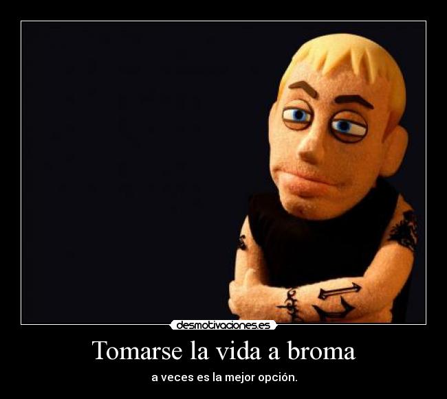 Tomarse la vida a broma - a veces es la mejor opción.