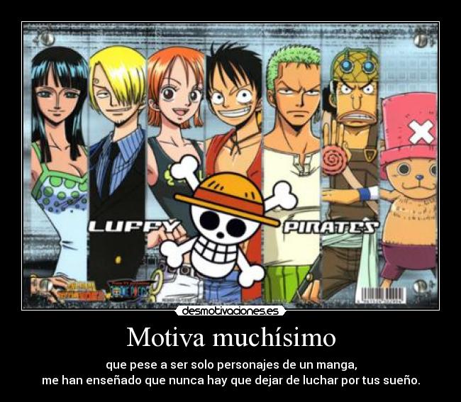 Motiva muchísimo - que pese a ser solo personajes de un manga,
me han enseñado que nunca hay que dejar de luchar por tus sueño.