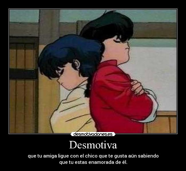 Desmotiva - que tu amiga ligue con el chico que te gusta aún sabiendo
que tu estas enamorada de él.