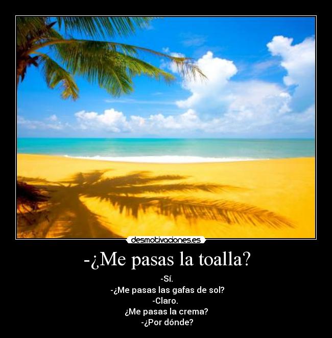 -¿Me pasas la toalla? - -Sí.
-¿Me pasas las gafas de sol?
-Claro.
¿Me pasas la crema?
-¿Por dónde?