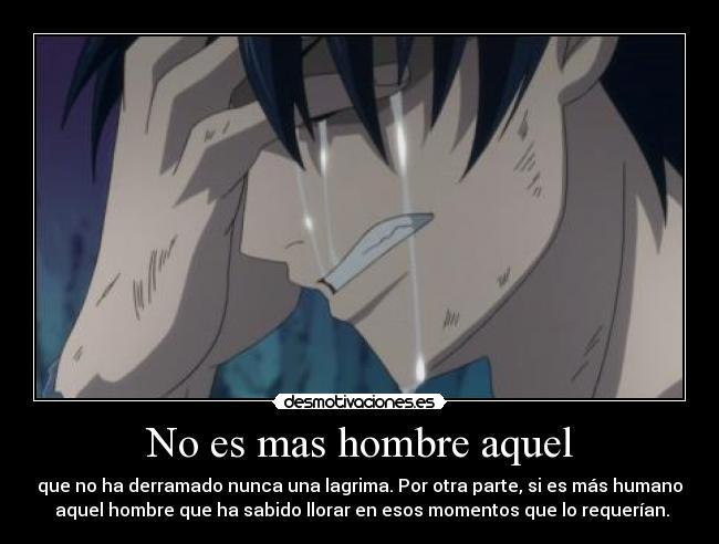 No es mas hombre aquel - que no ha derramado nunca una lagrima. Por otra parte, si es más humano
aquel hombre que ha sabido llorar en esos momentos que lo requerían.