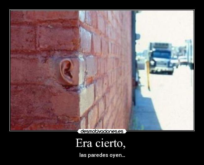 Era cierto, - las paredes oyen…
