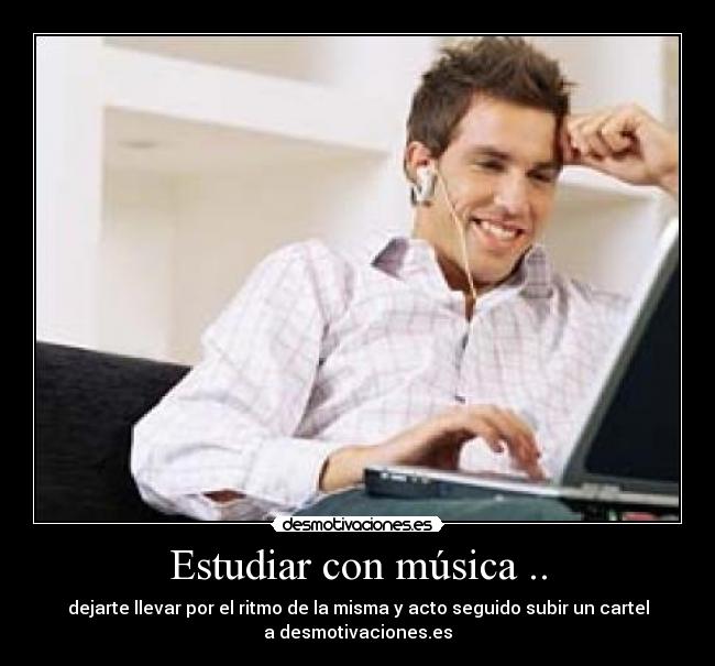 Estudiar con música .. - dejarte llevar por el ritmo de la misma y acto seguido subir un cartel
a desmotivaciones.es