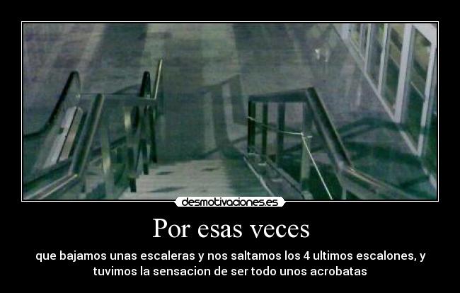 Por esas veces - que bajamos unas escaleras y nos saltamos los 4 ultimos escalones, y
tuvimos la sensacion de ser todo unos acrobatas