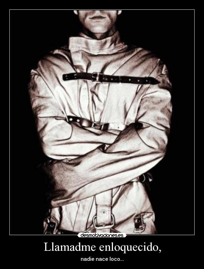 Llamadme enloquecido, - nadie nace loco...