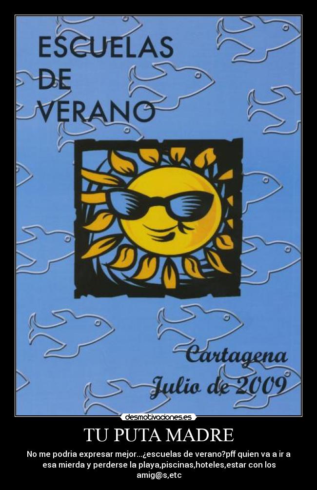TU PUTA MADRE - No me podria expresar mejor...¿escuelas de verano?pff quien va a ir a
esa mierda y perderse la playa,piscinas,hoteles,estar con los
amig@s,etc