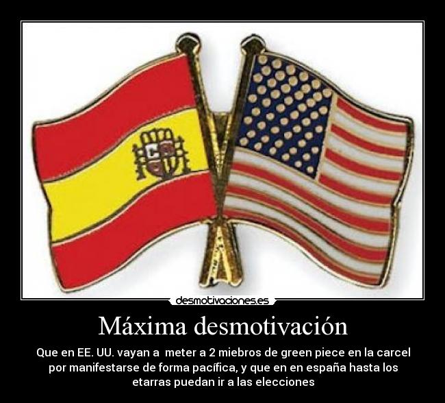 Máxima desmotivación - Que en EE. UU. vayan a meter a 2 miebros de green piece en la carcel
por manifestarse de forma pacífica, y que en en españa hasta los
etarras puedan ir a las elecciones