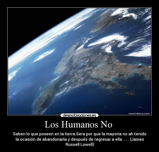 Los Humanos No - Saben lo que poseen en la tierra.Sera por que la mayoría no ah tenido
la ocasión de abandonarla y después de regresar a ella . . . (James
Russell Lowell)