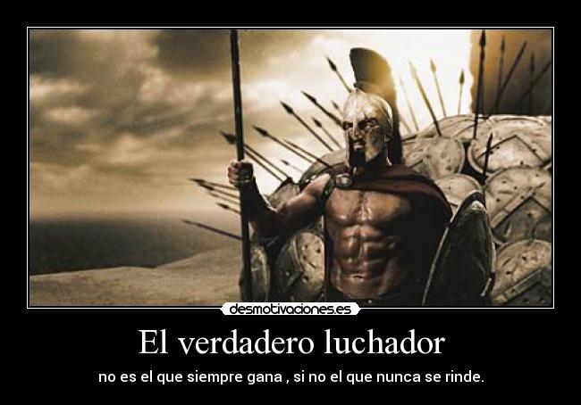 El verdadero luchador - no es el que siempre gana , si no el que nunca se rinde.