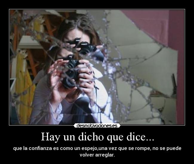Hay un dicho que dice... - que la confianza es como un espejo,una vez que se rompe, no se puede
volver arreglar.