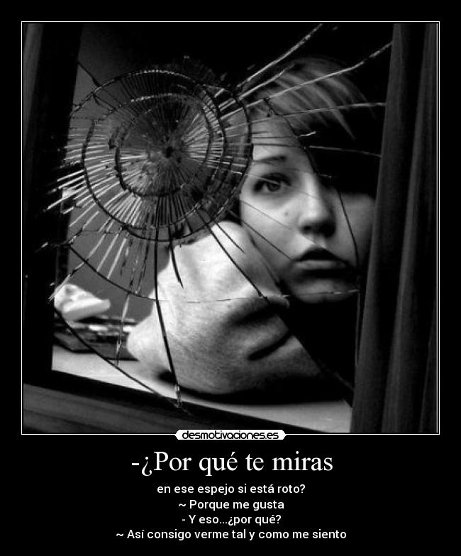 -¿Por qué te miras - en ese espejo si está roto?
~ Porque me gusta
- Y eso...¿por qué?
~ Así consigo verme tal y como me siento