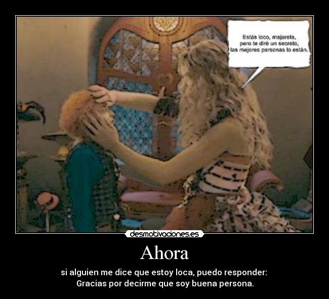 Ahora - si alguien me dice que estoy loca, puedo responder:
Gracias por decirme que soy buena persona.