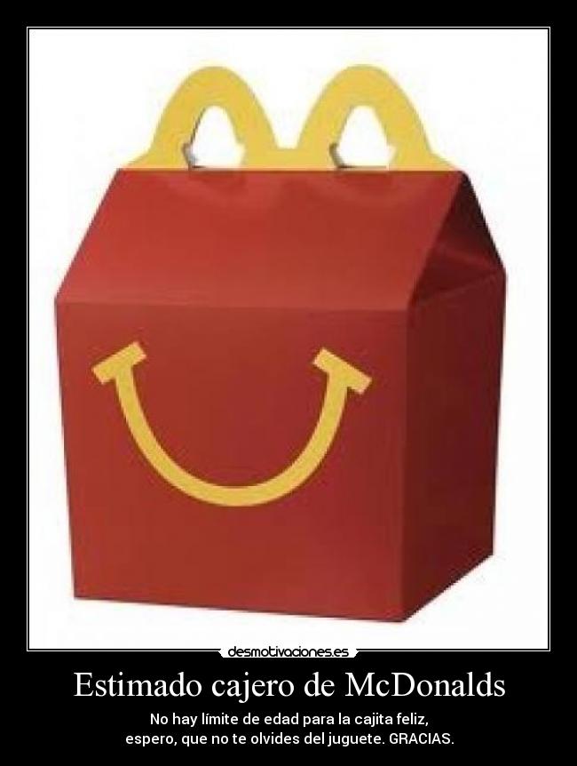 Estimado cajero de McDonalds - No hay límite de edad para la cajita feliz,
espero, que no te olvides del juguete. GRACIAS.