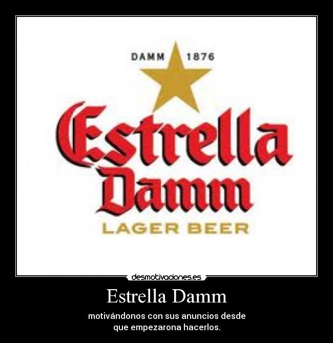 Estrella Damm - motivándonos con sus anuncios desde
que empezarona hacerlos.