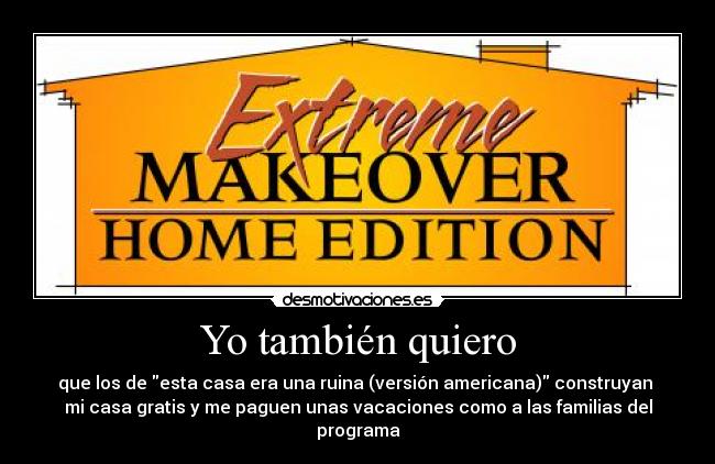 Yo también quiero - que los de esta casa era una ruina (versión americana) construyan 
mi casa gratis y me paguen unas vacaciones como a las familias del programa