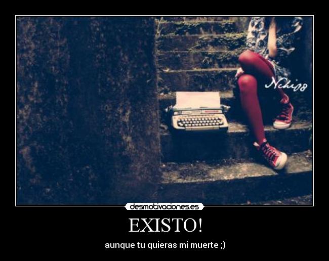 EXISTO! - aunque tu quieras mi muerte ;)