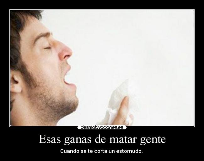 Esas ganas de matar gente - Cuando se te corta un estornudo.