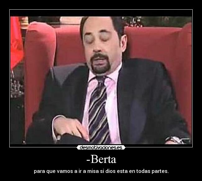 -Berta - para que vamos a ir a misa si dios esta en todas partes.