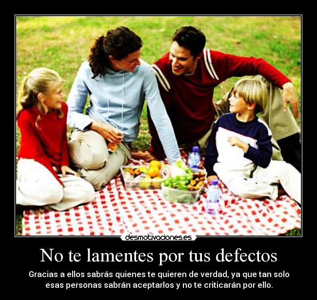 No te lamentes por tus defectos - Gracias a ellos sabrás quienes te quieren de verdad, ya que tan solo
esas personas sabrán aceptarlos y no te criticarán por ello.