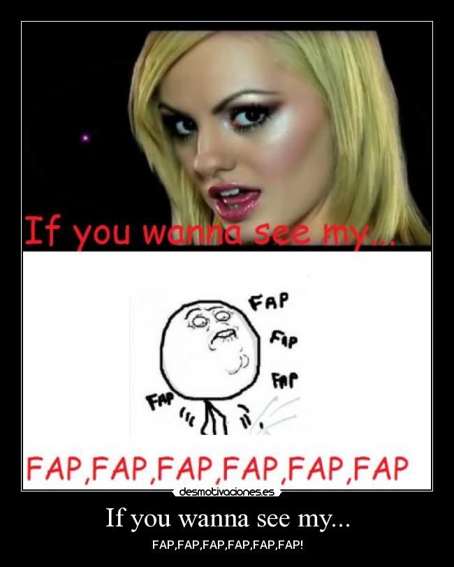 If you wanna see my... - FAP,FAP,FAP,FAP,FAP,FAP!