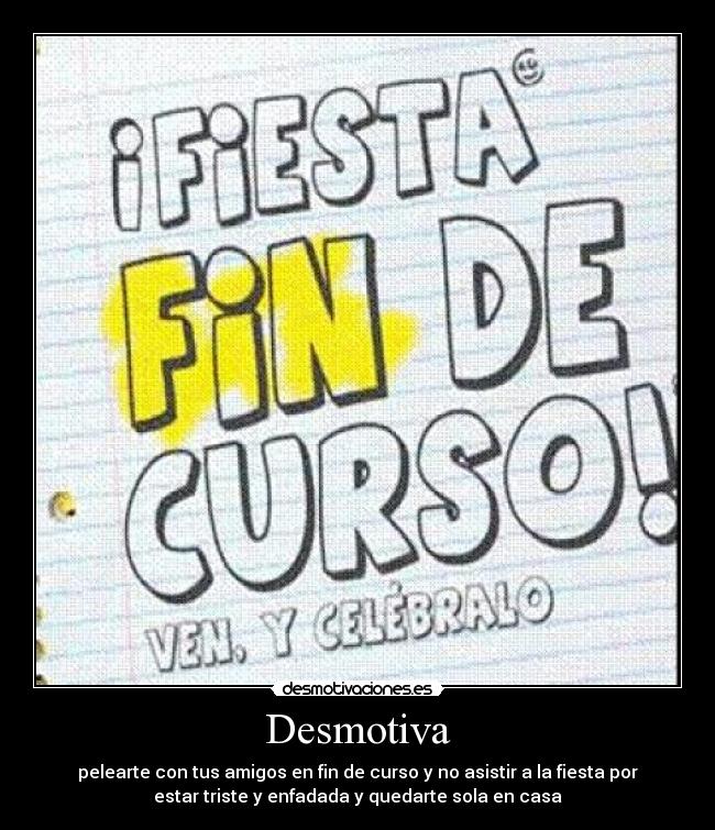 Desmotiva - pelearte con tus amigos en fin de curso y no asistir a la fiesta por
estar triste y enfadada y quedarte sola en casa