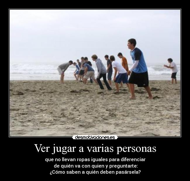 Ver jugar a varias personas - que no llevan ropas iguales para diferenciar
de quién va con quien y preguntarte:
¿Cómo saben a quién deben pasársela?