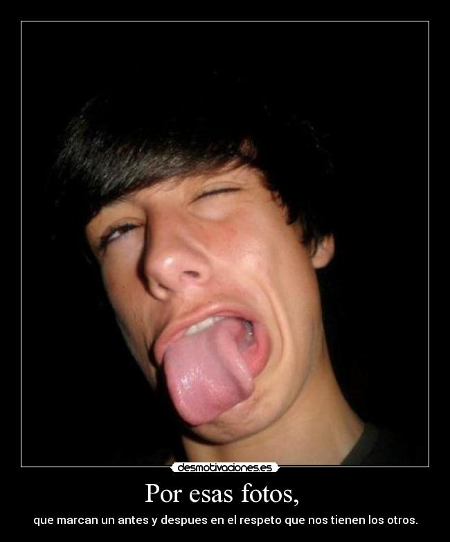 Por esas fotos, - que marcan un antes y despues en el respeto que nos tienen los otros.